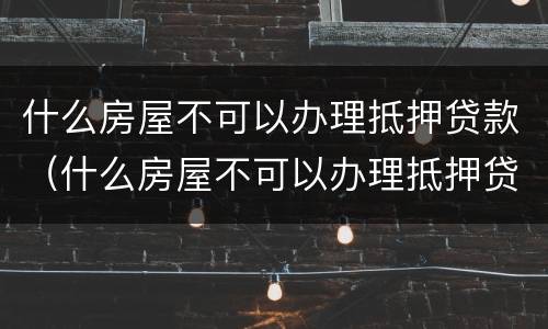 什么房屋不可以办理抵押贷款（什么房屋不可以办理抵押贷款的）