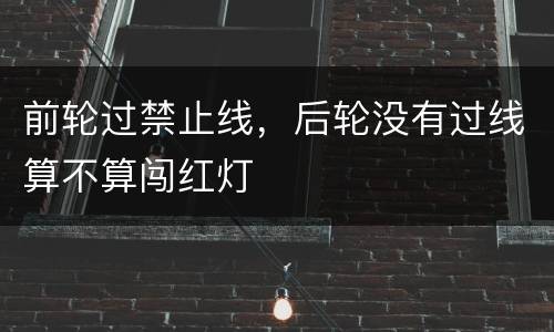 前轮过禁止线，后轮没有过线算不算闯红灯