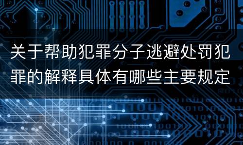 关于帮助犯罪分子逃避处罚犯罪的解释具体有哪些主要规定