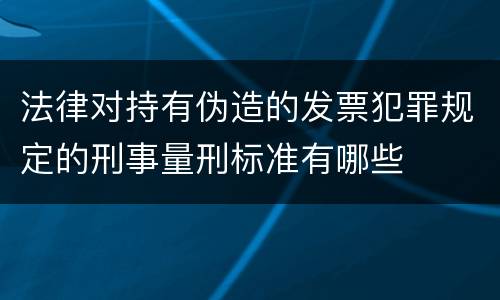 法律对持有伪造的发票犯罪规定的刑事量刑标准有哪些