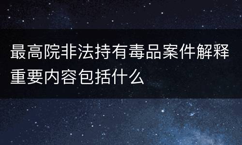 最高院非法持有毒品案件解释重要内容包括什么