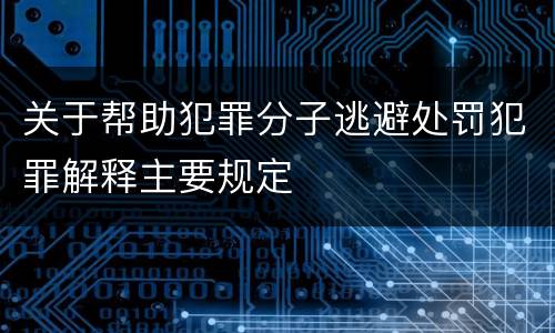关于帮助犯罪分子逃避处罚犯罪解释主要规定