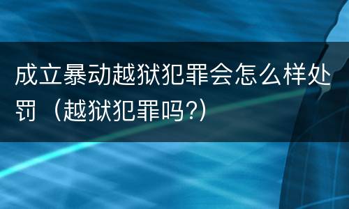 成立暴动越狱犯罪会怎么样处罚（越狱犯罪吗?）