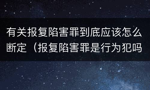 有关报复陷害罪到底应该怎么断定（报复陷害罪是行为犯吗）