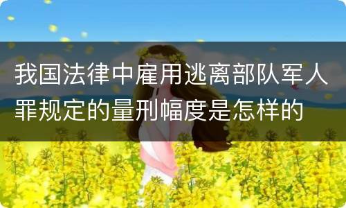 我国法律中雇用逃离部队军人罪规定的量刑幅度是怎样的