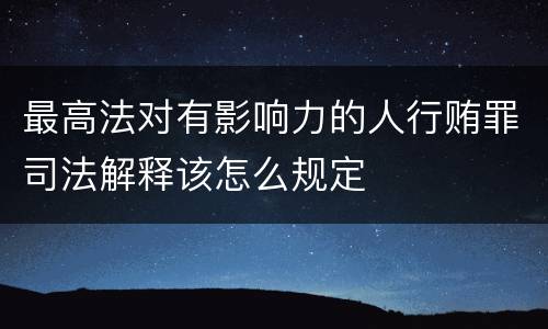 最高法对有影响力的人行贿罪司法解释该怎么规定