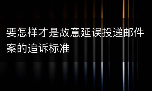 要怎样才是故意延误投递邮件案的追诉标准