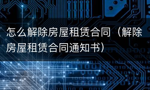 怎么解除房屋租赁合同（解除房屋租赁合同通知书）