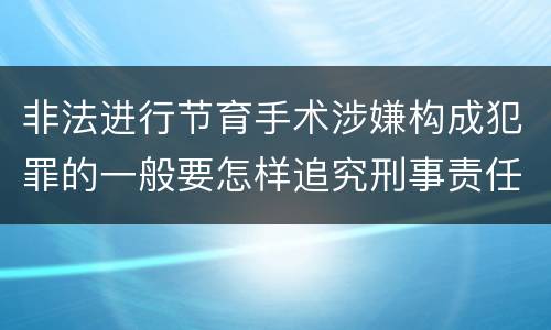 非法进行节育手术涉嫌构成犯罪的一般要怎样追究刑事责任