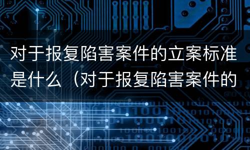 对于报复陷害案件的立案标准是什么（对于报复陷害案件的立案标准是什么）