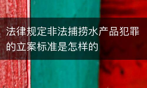 法律规定非法捕捞水产品犯罪的立案标准是怎样的