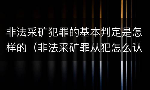 非法采矿犯罪的基本判定是怎样的（非法采矿罪从犯怎么认定）
