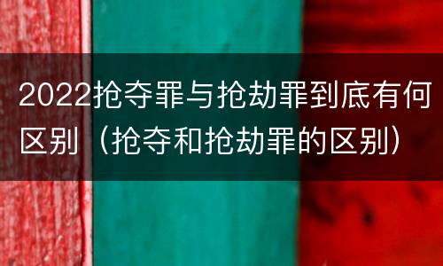 2022抢夺罪与抢劫罪到底有何区别（抢夺和抢劫罪的区别）