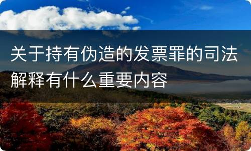 关于持有伪造的发票罪的司法解释有什么重要内容