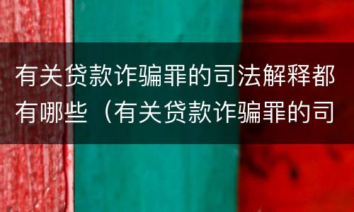 有关贷款诈骗罪的司法解释都有哪些（有关贷款诈骗罪的司法解释都有哪些规定）