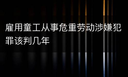 雇用童工从事危重劳动涉嫌犯罪该判几年