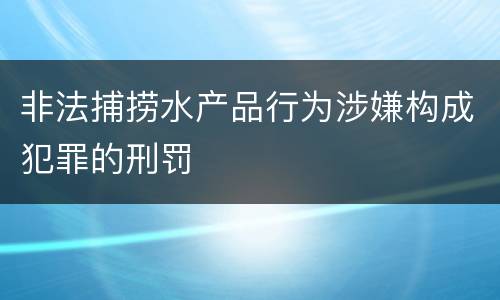 非法捕捞水产品行为涉嫌构成犯罪的刑罚