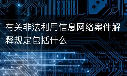 有关非法利用信息网络案件解释规定包括什么