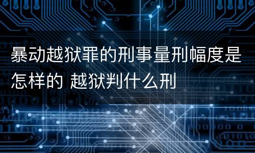 暴动越狱罪的刑事量刑幅度是怎样的 越狱判什么刑