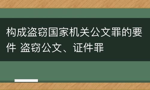 构成盗窃国家机关公文罪的要件 盗窃公文、证件罪