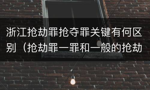 浙江抢劫罪抢夺罪关键有何区别（抢劫罪一罪和一般的抢劫罪）