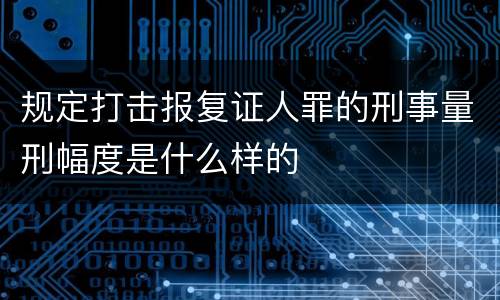 规定打击报复证人罪的刑事量刑幅度是什么样的