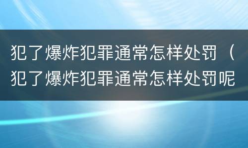 犯了爆炸犯罪通常怎样处罚（犯了爆炸犯罪通常怎样处罚呢）