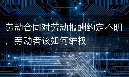 劳动合同对劳动报酬约定不明，劳动者该如何维权