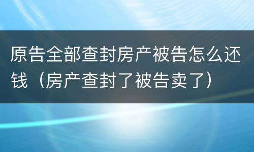 原告全部查封房产被告怎么还钱（房产查封了被告卖了）