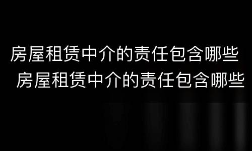 房屋租赁中介的责任包含哪些 房屋租赁中介的责任包含哪些内容
