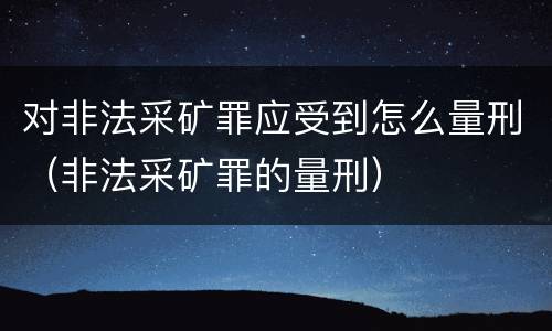 对非法采矿罪应受到怎么量刑（非法采矿罪的量刑）