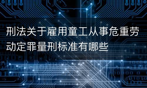 刑法关于雇用童工从事危重劳动定罪量刑标准有哪些