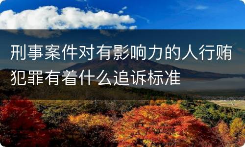 刑事案件对有影响力的人行贿犯罪有着什么追诉标准