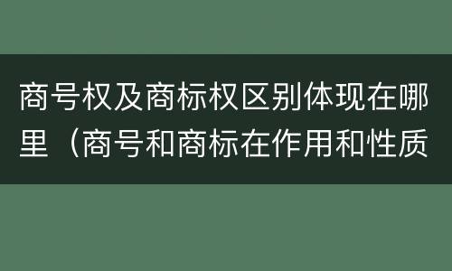 商号权及商标权区别体现在哪里（商号和商标在作用和性质上的区别）