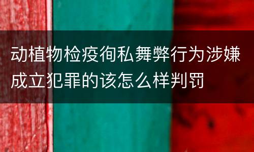 动植物检疫徇私舞弊行为涉嫌成立犯罪的该怎么样判罚