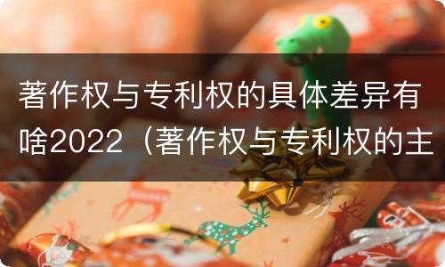 著作权与专利权的具体差异有啥2022（著作权与专利权的主要区别）