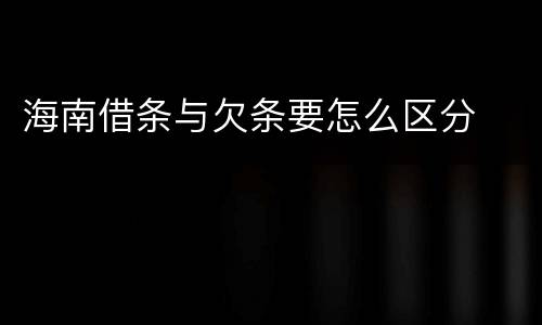 海南借条与欠条要怎么区分