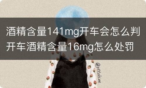 酒精含量141mg开车会怎么判 开车酒精含量16mg怎么处罚