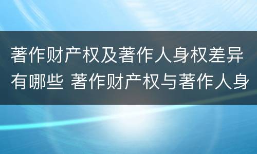 著作财产权及著作人身权差异有哪些 著作财产权与著作人身权的区别