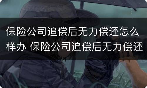 保险公司追偿后无力偿还怎么样办 保险公司追偿后无力偿还怎么样办呢