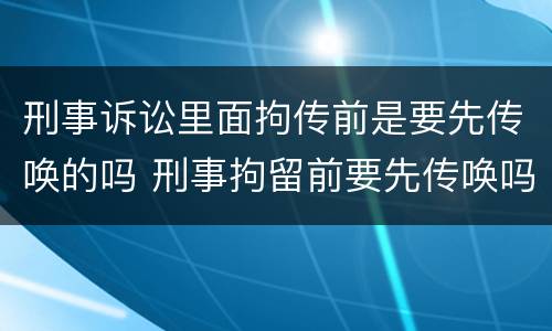 刑事诉讼里面拘传前是要先传唤的吗 刑事拘留前要先传唤吗