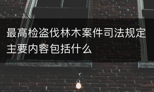 最高检盗伐林木案件司法规定主要内容包括什么