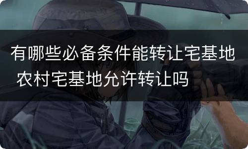 有哪些必备条件能转让宅基地 农村宅基地允许转让吗