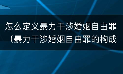 怎么定义暴力干涉婚姻自由罪（暴力干涉婚姻自由罪的构成要件）