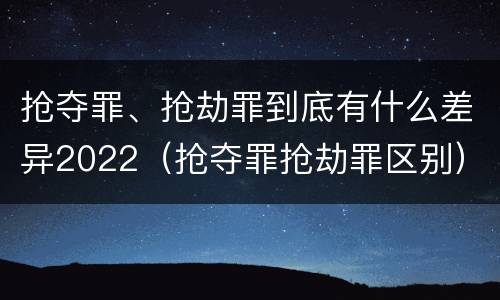 抢夺罪、抢劫罪到底有什么差异2022（抢夺罪抢劫罪区别）