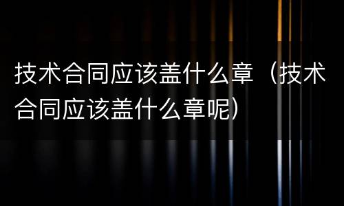技术合同应该盖什么章（技术合同应该盖什么章呢）