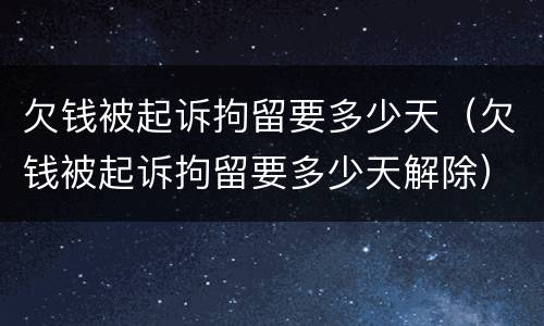 欠钱被起诉拘留要多少天（欠钱被起诉拘留要多少天解除）