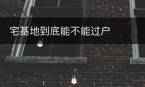  宅基地到底能不能过户