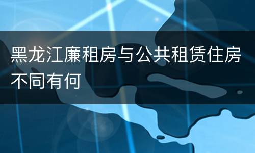 黑龙江廉租房与公共租赁住房不同有何