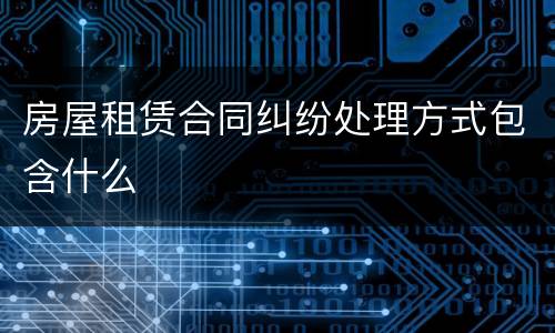 房屋租赁合同纠纷处理方式包含什么